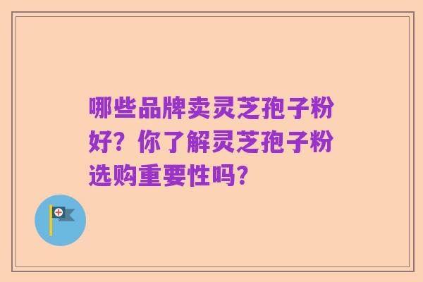 哪些品牌卖灵芝孢子粉好？你了解灵芝孢子粉选购重要性吗？