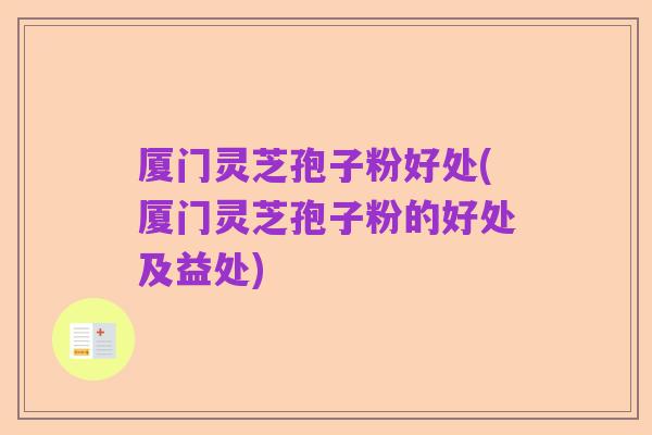 厦门灵芝孢子粉好处(厦门灵芝孢子粉的好处及益处)