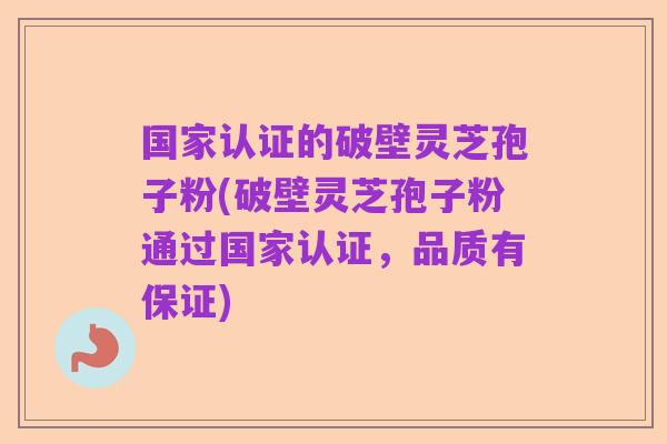 国家认证的破壁灵芝孢子粉(破壁灵芝孢子粉通过国家认证,品质有保证)