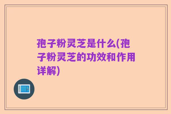 孢子粉灵芝是什么(孢子粉灵芝的功效和作用详解)