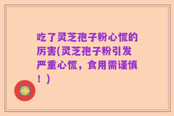吃了灵芝孢子粉心慌的厉害(灵芝孢子粉引发严重心慌，食用需谨慎！)
