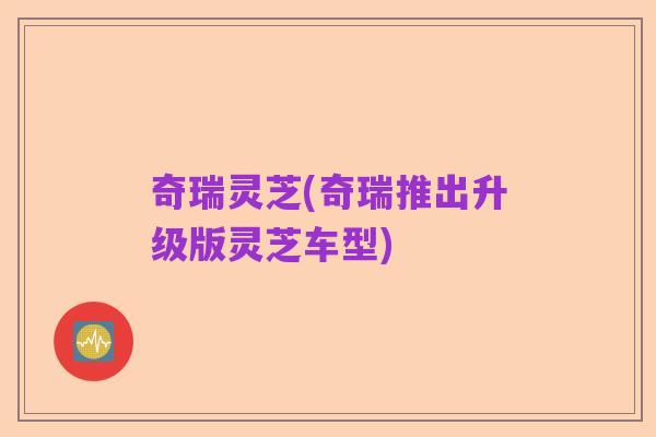 奇瑞灵芝(奇瑞推出升级版灵芝车型)