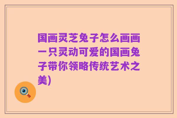 国画灵芝兔子怎么画画一只灵动可爱的国画兔子带你领略传统艺术之美)