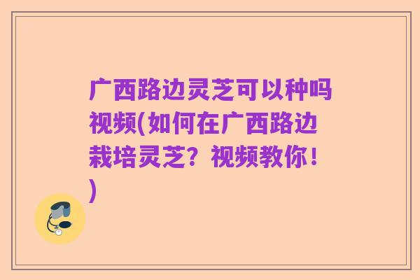 广西路边灵芝可以种吗视频(如何在广西路边栽培灵芝?视频教你!)