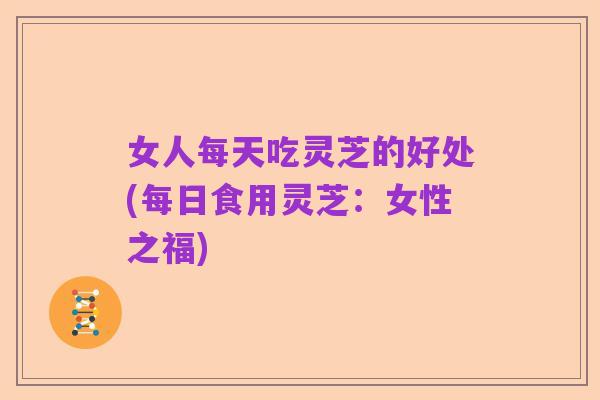 女人每天吃灵芝的好处(每日食用灵芝:女性之福)