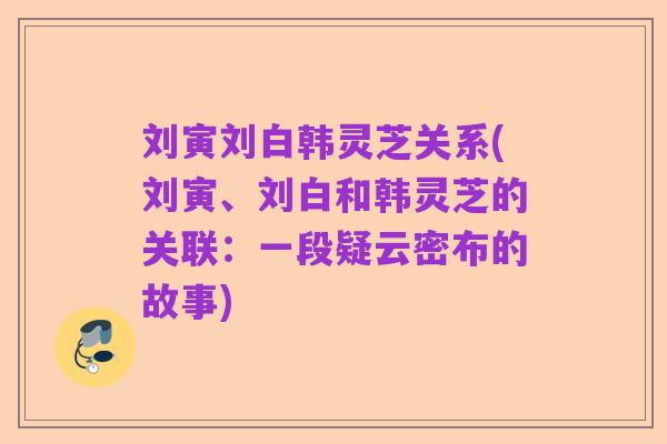 刘寅刘白韩灵芝关系(刘寅、刘白和韩灵芝的关联：一段疑云密布的故事)