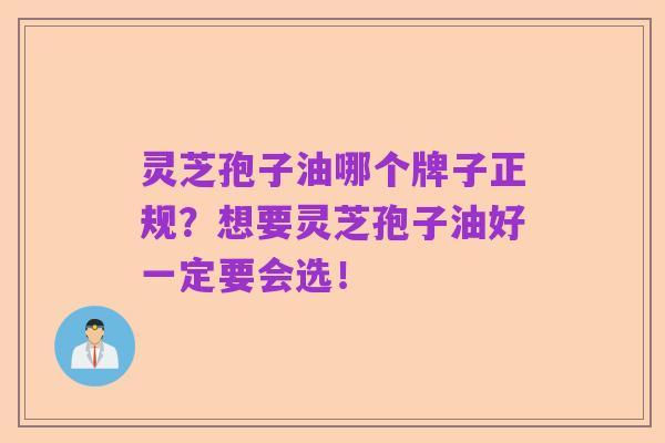 灵芝孢子油哪个牌子正规？想要灵芝孢子油好一定要会选！   
