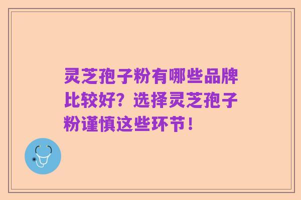 灵芝孢子粉有哪些品牌比较好?选择灵芝孢子粉谨慎这些环节!