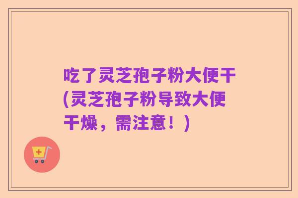 吃了灵芝孢子粉大便干(灵芝孢子粉导致大便干燥,需注意!)