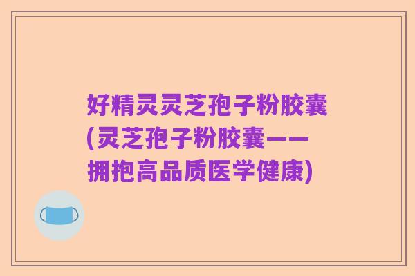 好精灵灵芝孢子粉胶囊(灵芝孢子粉胶囊——拥抱高品质医学健康)