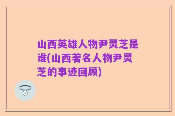 山西英雄人物尹灵芝是谁(山西著名人物尹灵芝的事迹回顾)