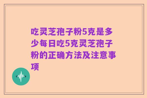 吃灵芝孢子粉5克是多少每日吃5克灵芝孢子粉的正确方法及注意事项