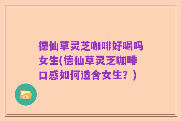 德仙草灵芝咖啡好喝吗女生(德仙草灵芝咖啡口感如何适合女生?)
