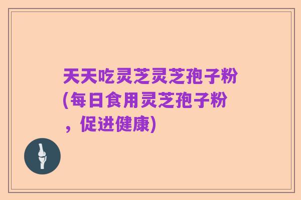 天天吃灵芝灵芝孢子粉(每日食用灵芝孢子粉，促进健康)