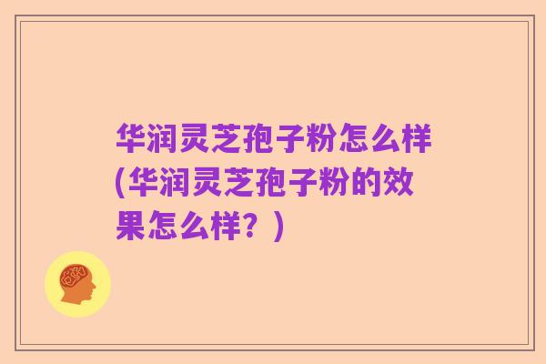 华润灵芝孢子粉怎么样(华润灵芝孢子粉的效果怎么样?)