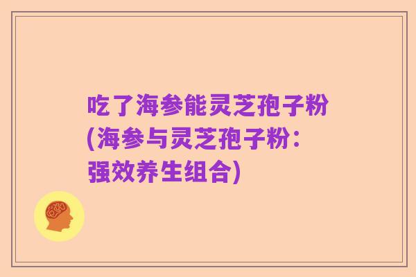 吃了海参能灵芝孢子粉(海参与灵芝孢子粉:强效养生组合)