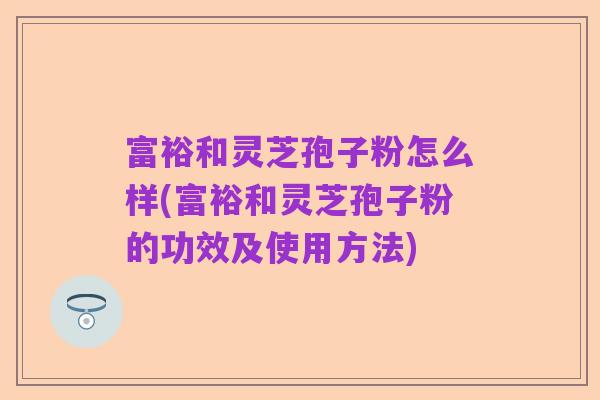 富裕和灵芝孢子粉怎么样(富裕和灵芝孢子粉的功效及使用方法)