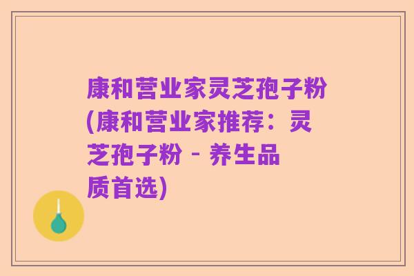 康和营业家灵芝孢子粉(康和营业家推荐:灵芝孢子粉 - 养生品质首选)