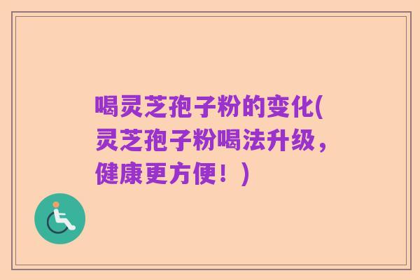 喝灵芝孢子粉的变化(灵芝孢子粉喝法升级,健康更方便!)