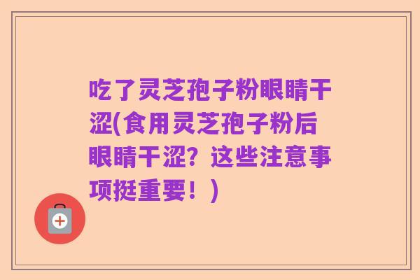 吃了灵芝孢子粉眼睛干涩(食用灵芝孢子粉后眼睛干涩?这些注意事项挺重要!)