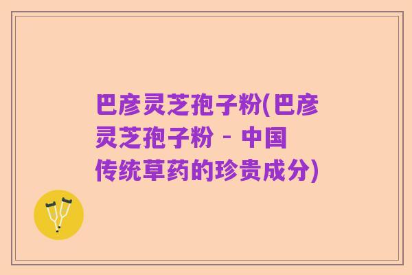 巴彦灵芝孢子粉(巴彦灵芝孢子粉 - 中国传统草药的珍贵成分)