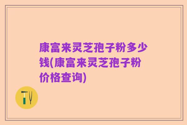 康富来灵芝孢子粉多少钱(康富来灵芝孢子粉价格查询)