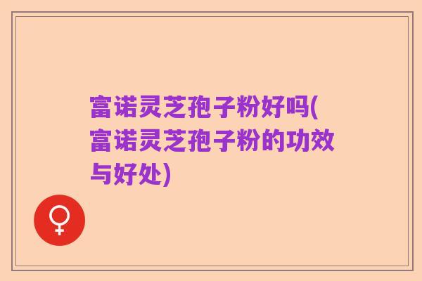 富诺灵芝孢子粉好吗(富诺灵芝孢子粉的功效与好处)