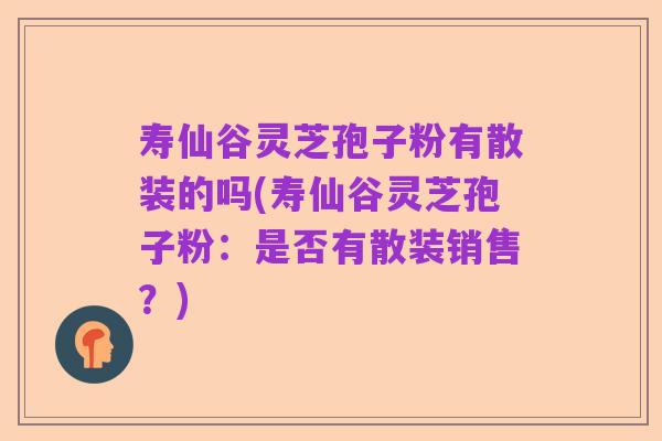 寿仙谷灵芝孢子粉有散装的吗(寿仙谷灵芝孢子粉:是否有散装销售?)