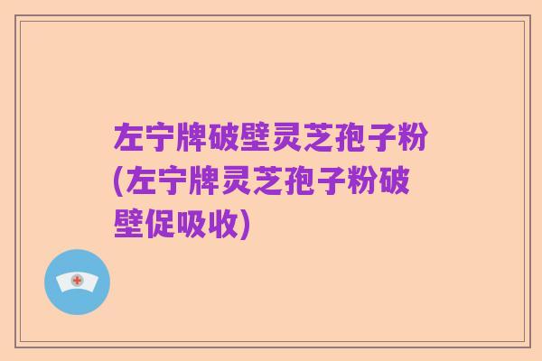 左宁牌破壁灵芝孢子粉(左宁牌灵芝孢子粉破壁促吸收)