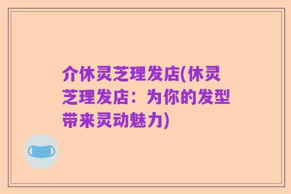 介休灵芝理发店(休灵芝理发店：为你的发型带来灵动魅力)