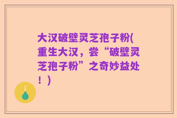 大汉破壁灵芝孢子粉(重生大汉，尝“破壁灵芝孢子粉”之奇妙益处！)