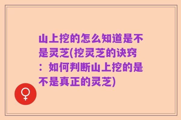 山上挖的怎么知道是不是灵芝(挖灵芝的诀窍：如何判断山上挖的是不是真正的灵芝)
