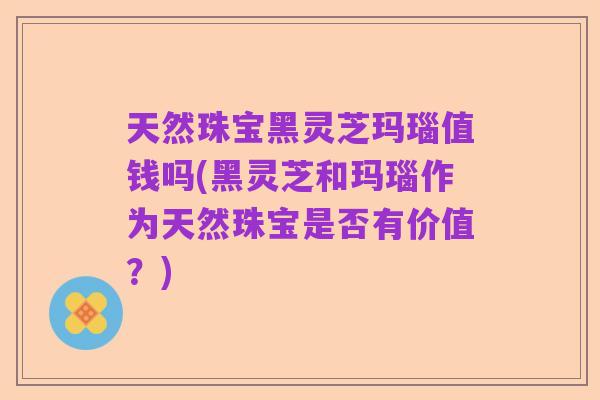 天然珠宝黑灵芝玛瑙值钱吗(黑灵芝和玛瑙作为天然珠宝是否有价值?)