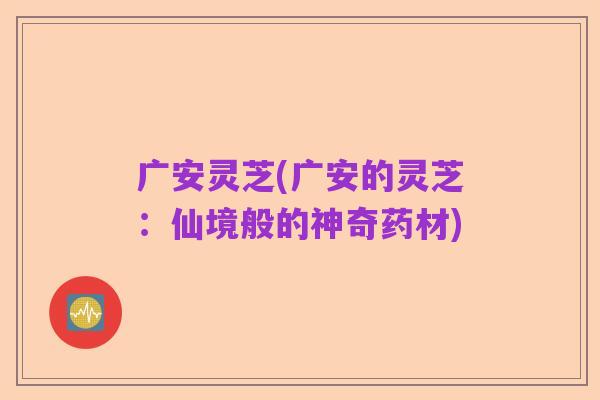 广安灵芝(广安的灵芝：仙境般的神奇药材)