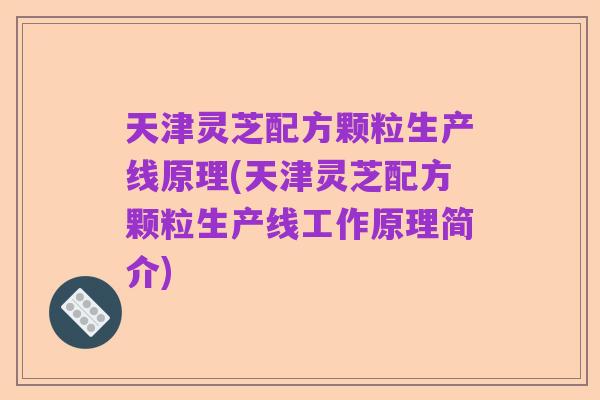 天津灵芝配方颗粒生产线原理(天津灵芝配方颗粒生产线工作原理简介)
