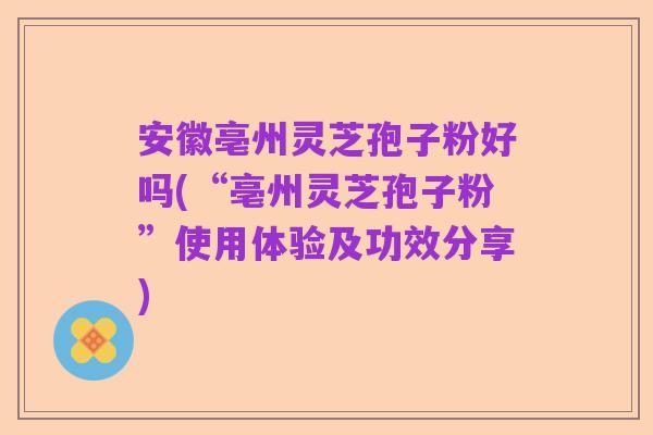 安徽亳州灵芝孢子粉好吗(“亳州灵芝孢子粉”使用体验及功效分享)