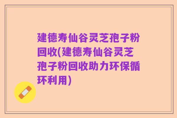 建德寿仙谷灵芝孢子粉回收(建德寿仙谷灵芝孢子粉回收助力环保循环利用)