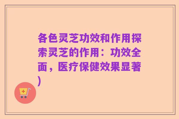 各色灵芝功效和作用探索灵芝的作用:功效全面,医疗保健效果显著)