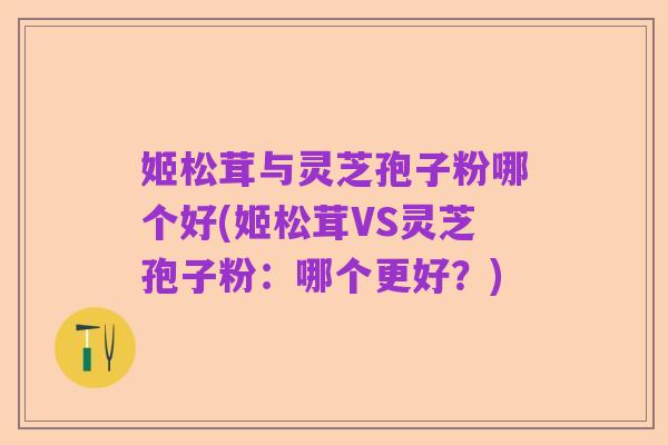 姬松茸与灵芝孢子粉哪个好(姬松茸VS灵芝孢子粉：哪个更好？)