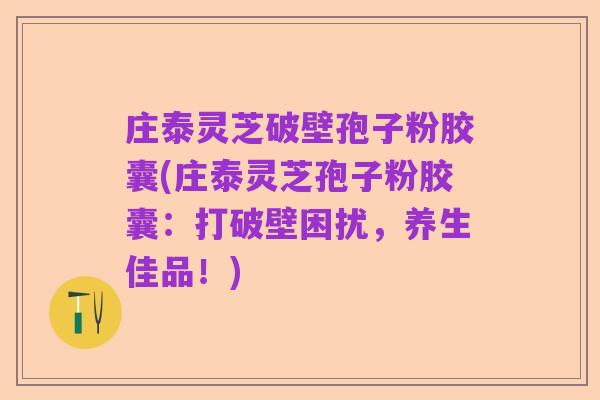 庄泰灵芝破壁孢子粉胶囊(庄泰灵芝孢子粉胶囊：打破壁困扰，养生佳品！)