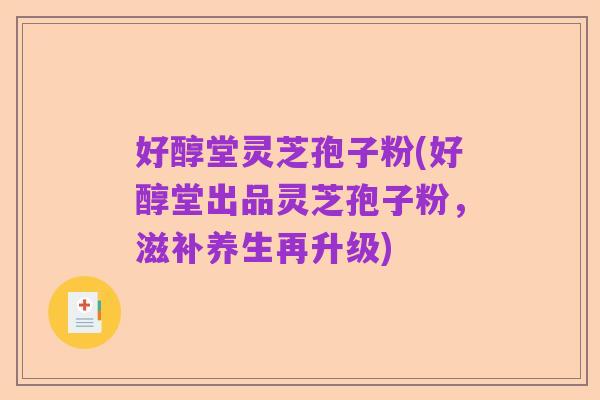 好醇堂灵芝孢子粉(好醇堂出品灵芝孢子粉，滋补养生再升级)