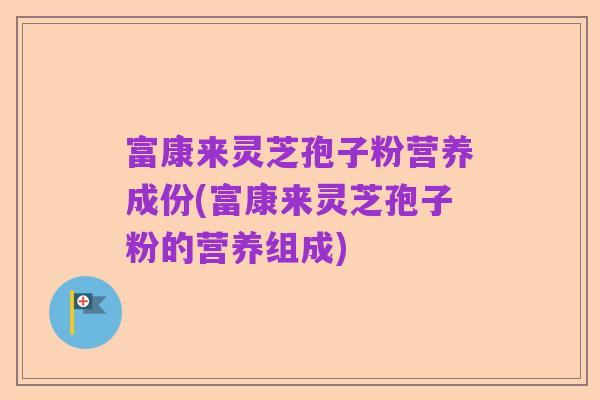 富康来灵芝孢子粉营养成份(富康来灵芝孢子粉的营养组成)