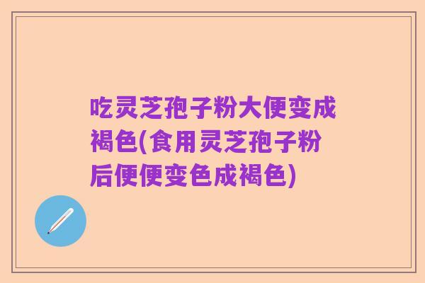 吃灵芝孢子粉大便变成褐色(食用灵芝孢子粉后便便变色成褐色)