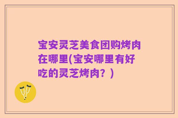宝安灵芝美食团购烤肉在哪里(宝安哪里有好吃的灵芝烤肉？)