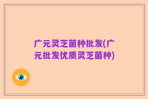 广元灵芝菌种批发(广元批发优质灵芝菌种)