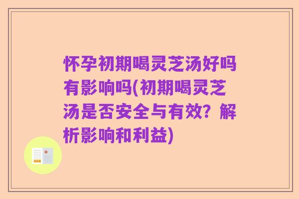 怀孕初期喝灵芝汤好吗有影响吗(初期喝灵芝汤是否安全与有效?解析影响和利益)