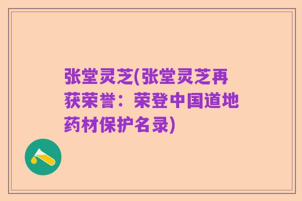 张堂灵芝(张堂灵芝再获荣誉：荣登中国道地药材保护名录)