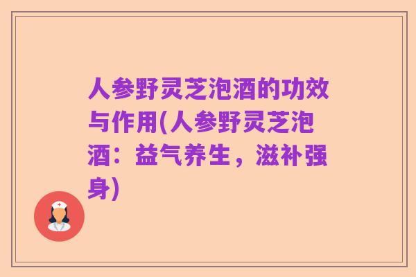 人参野灵芝泡酒的功效与作用(人参野灵芝泡酒:益气养生,滋补强身)
