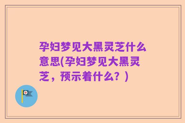 孕妇梦见大黑灵芝什么意思(孕妇梦见大黑灵芝,预示着什么?)