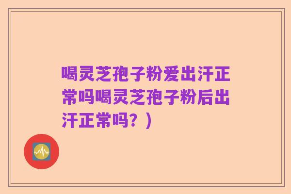 喝灵芝孢子粉爱出汗正常吗喝灵芝孢子粉后出汗正常吗？)